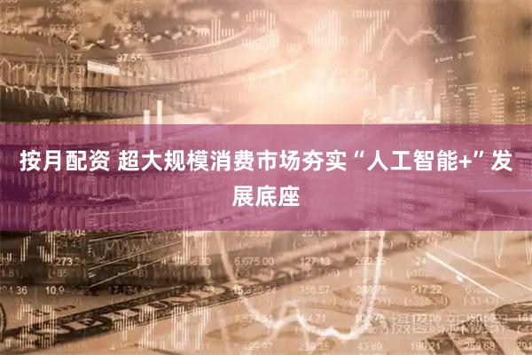 按月配资 超大规模消费市场夯实“人工智能+”发展底座