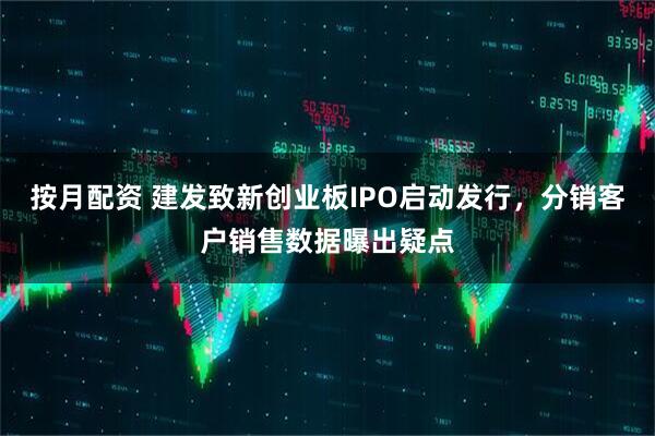 按月配资 建发致新创业板IPO启动发行，分销客户销售数据曝出疑点