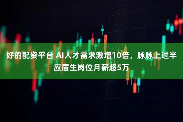 好的配资平台 AI人才需求激增10倍，脉脉上过半应届生岗位月薪超5万