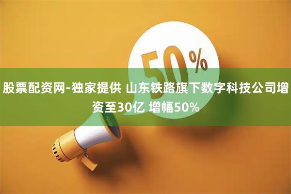 股票配资网-独家提供 山东铁路旗下数字科技公司增资至30亿 增幅50%