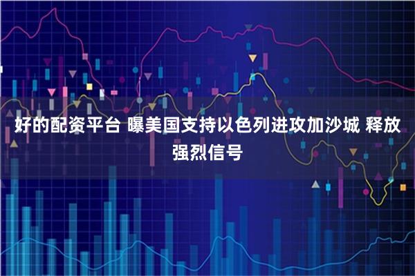 好的配资平台 曝美国支持以色列进攻加沙城 释放强烈信号