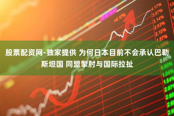 股票配资网-独家提供 为何日本目前不会承认巴勒斯坦国 同盟掣肘与国际拉扯