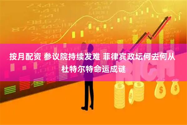 按月配资 参议院持续发难 菲律宾政坛何去何从 杜特尔特命运成谜
