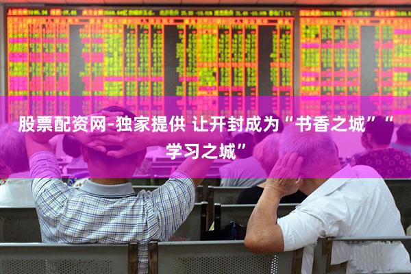 股票配资网-独家提供 让开封成为“书香之城”“学习之城”