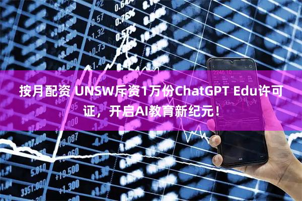 按月配资 UNSW斥资1万份ChatGPT Edu许可证，开启AI教育新纪元！