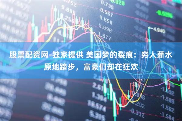 股票配资网-独家提供 美国梦的裂痕：穷人薪水原地踏步，富豪们却在狂欢