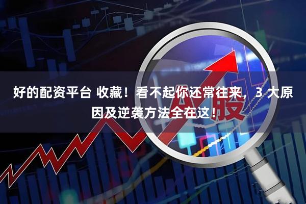 好的配资平台 收藏！看不起你还常往来，3 大原因及逆袭方法全在这！
