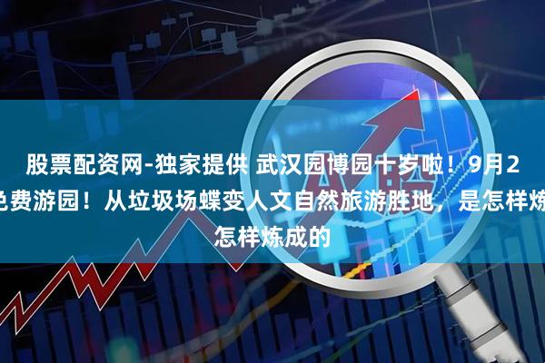 股票配资网-独家提供 武汉园博园十岁啦！9月25日免费游园！从垃圾场蝶变人文自然旅游胜地，是怎样炼成的