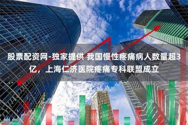 股票配资网-独家提供 我国慢性疼痛病人数量超3亿，上海仁济医院疼痛专科联盟成立