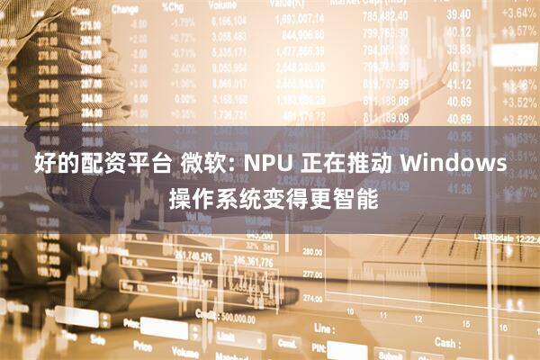 好的配资平台 微软: NPU 正在推动 Windows 操作系统变得更智能
