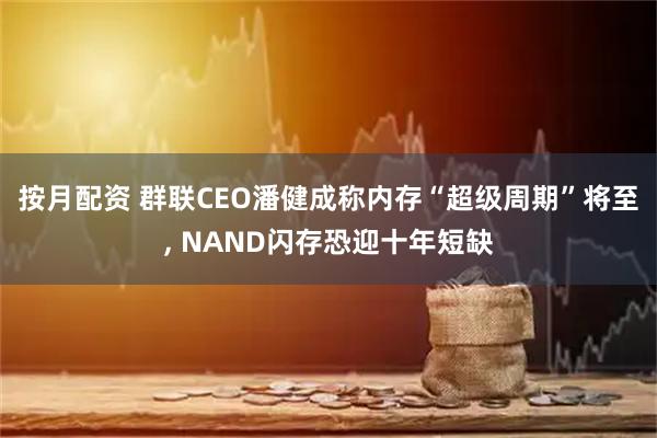 按月配资 群联CEO潘健成称内存“超级周期”将至, NAND闪存恐迎十年短缺