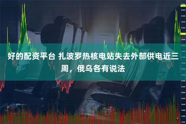 好的配资平台 扎波罗热核电站失去外部供电近三周，俄乌各有说法