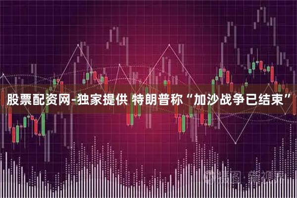 股票配资网-独家提供 特朗普称“加沙战争已结束”